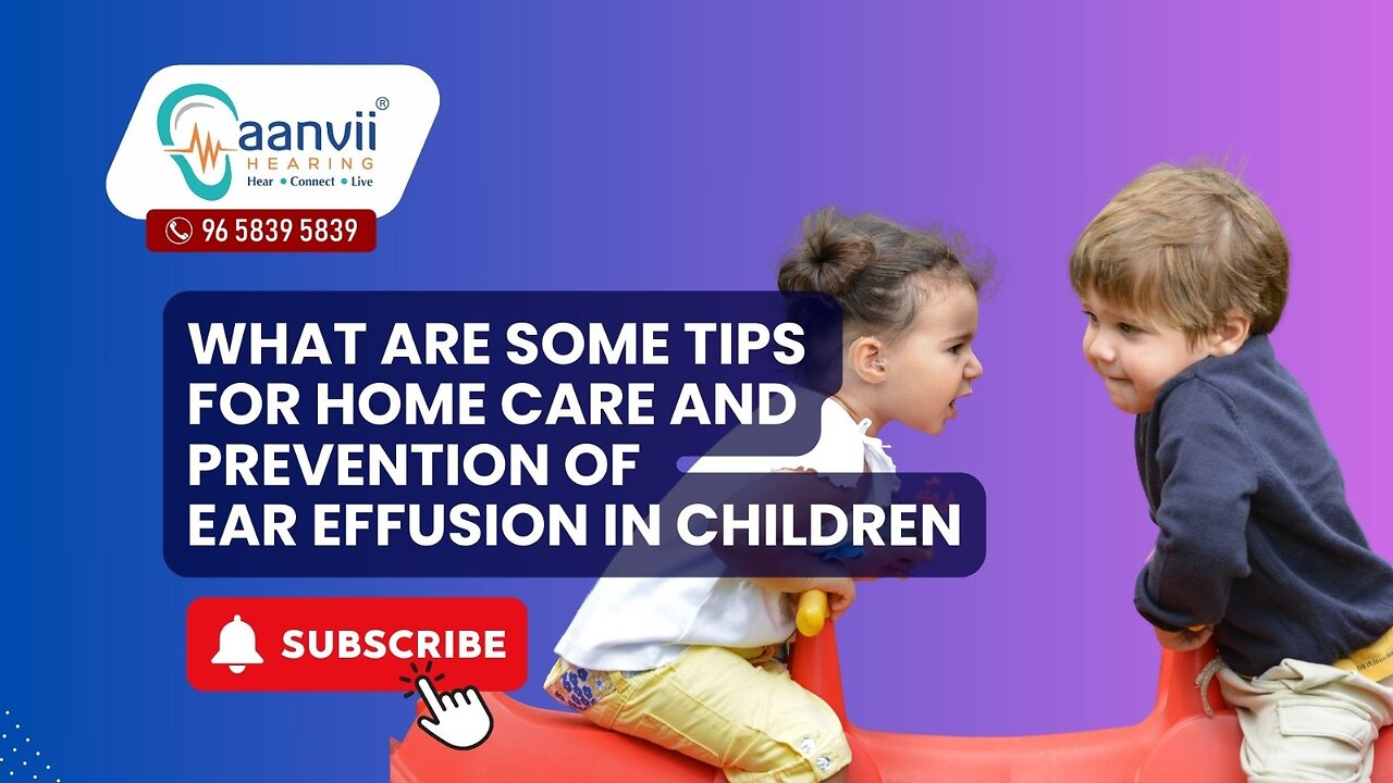 What Are Some Tips For Home Care and Prevention of Ear Effusion in Children? | Aanvii Hearing