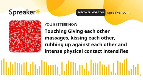 Touching Giving each other massages, kissing each other, rubbing up against each other and intense p