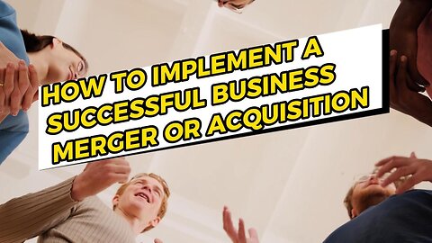 How to Implement a Successful Business Merger or Acquisition