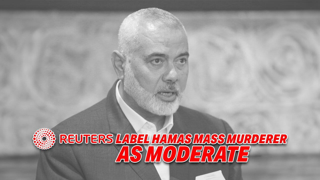 REUTERS ALTERS HEADLINE REFERRING TO HAMAS MASS MURDERER ISMAIL HANIYEH AS 'MODERATE'