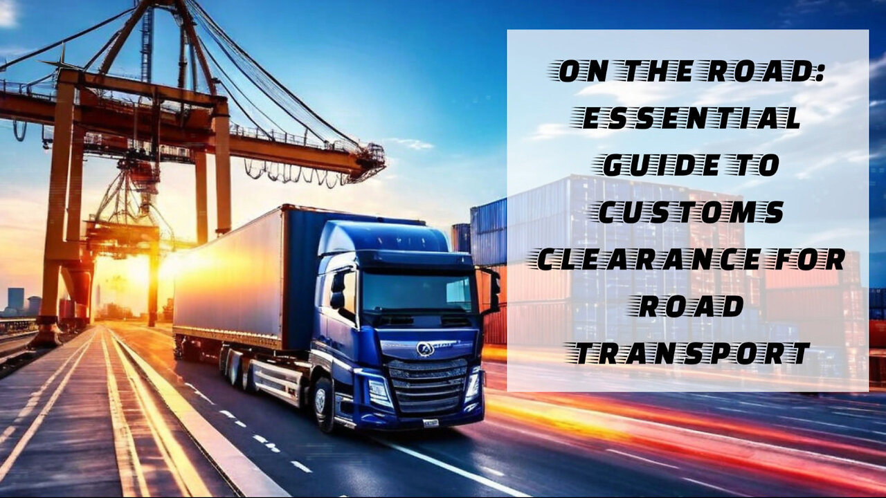 Navigating Customs Clearance for Road Transport