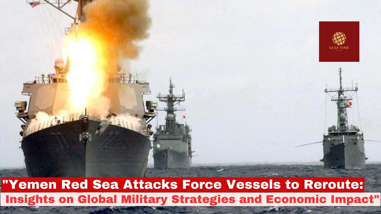 "Yemen Red Sea Attacks Force Vessels to Reroute: Insights on Global Military Strategies