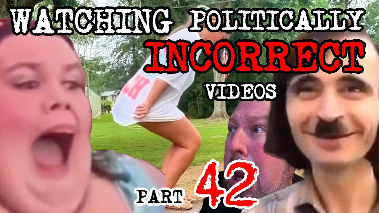 Watching Politically Incorrect Videos part 42