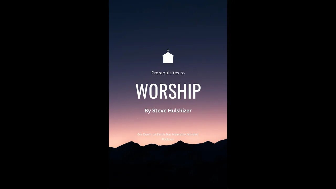 Prerequisites to Worship, By Steve Hulshizer, On Down to Earth But Heavenly Minded Podcast