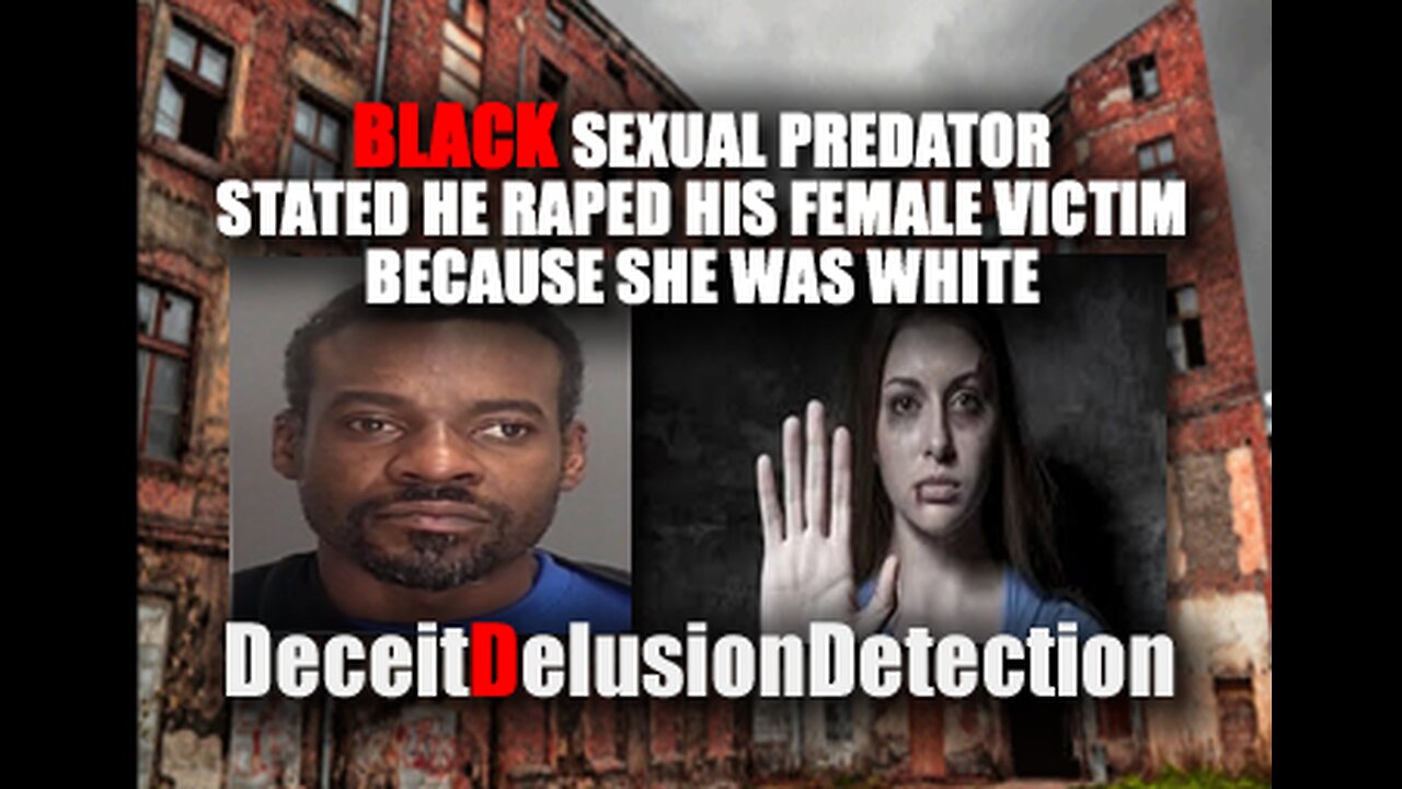 BLACK SEXUAL PREDATOR RAPED HIS FEMALE VICTIM BECAUSE SHE WAS WHITE-DECEITDELUSIONDETECTION