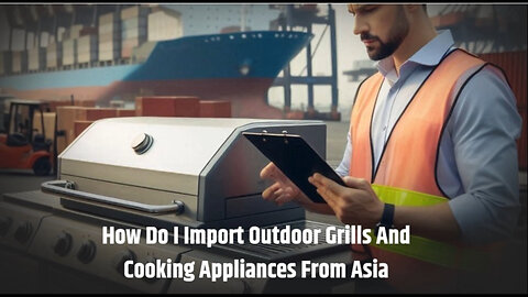 Master the Art of Importing Outdoor Grills and Cooking Appliances from Asia