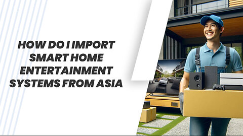 Unlocking the Secrets: Importing Smart Home Entertainment Systems from Asia