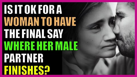 Is it ok for a woman to have the final say where her male partner finishes?