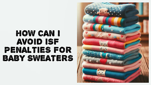 Mastering the Art of ISF Filings: Avoiding Penalties for Baby Sweaters