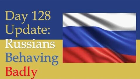 What happened on Day 128 of the Russian invasion of Ukraine | Daily Update - Russians Behaving Badly