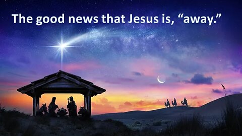 Sermon Only | The good news that Jesus is,"away." | December 24, 2023