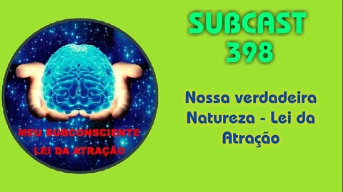 SUBCAST 398 - Nossa verdadeira Natureza - Lei da Atração #leidaatração