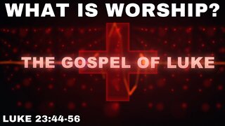 What is Worship - Luke 23:44-56