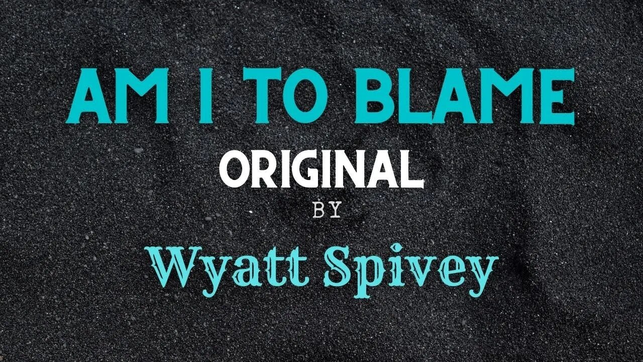 Am I To Blame - Original - Wyatt Spivey