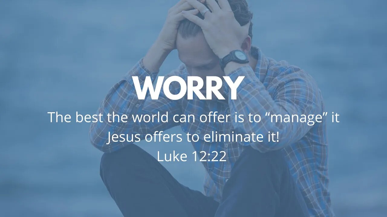 WORRY (The Best the World can offer is to "Manage" it; Jesus offers to Eliminate it!) - Luke 12:22