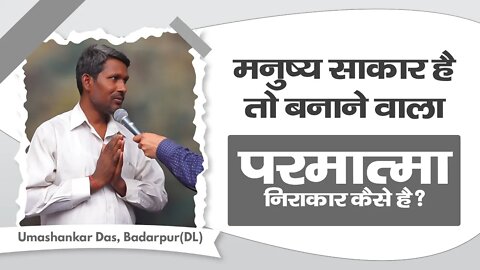 मनुष्य साकार है तो बनाने वाला परमात्मा निराकार कैसे है? Umashankar Das, Badarpur(DL)