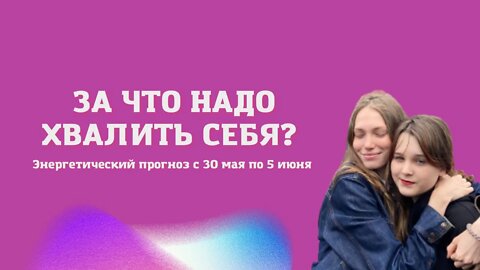 За что надо себя хвалить. Энергетический прогноз. С 30 мая по 5 июня