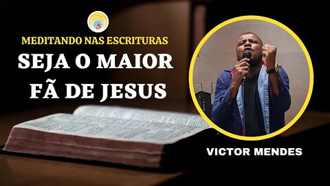Seja o maior fã de Jesus | Victor Mendes - Meditando nas Escrituras
