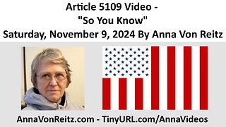 Article 5109 Video - So You Know - Saturday, November 9, 2024 By Anna Von Reitz