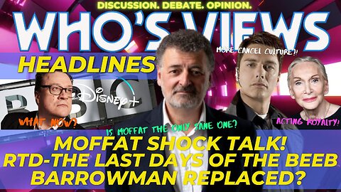 WHO'S VIEWS HEADLINES RTD CHANGES HIS TUNE?/MOFFAT SHOCK TALK/BARROWMAN REPLACED? DOCTOR WHO