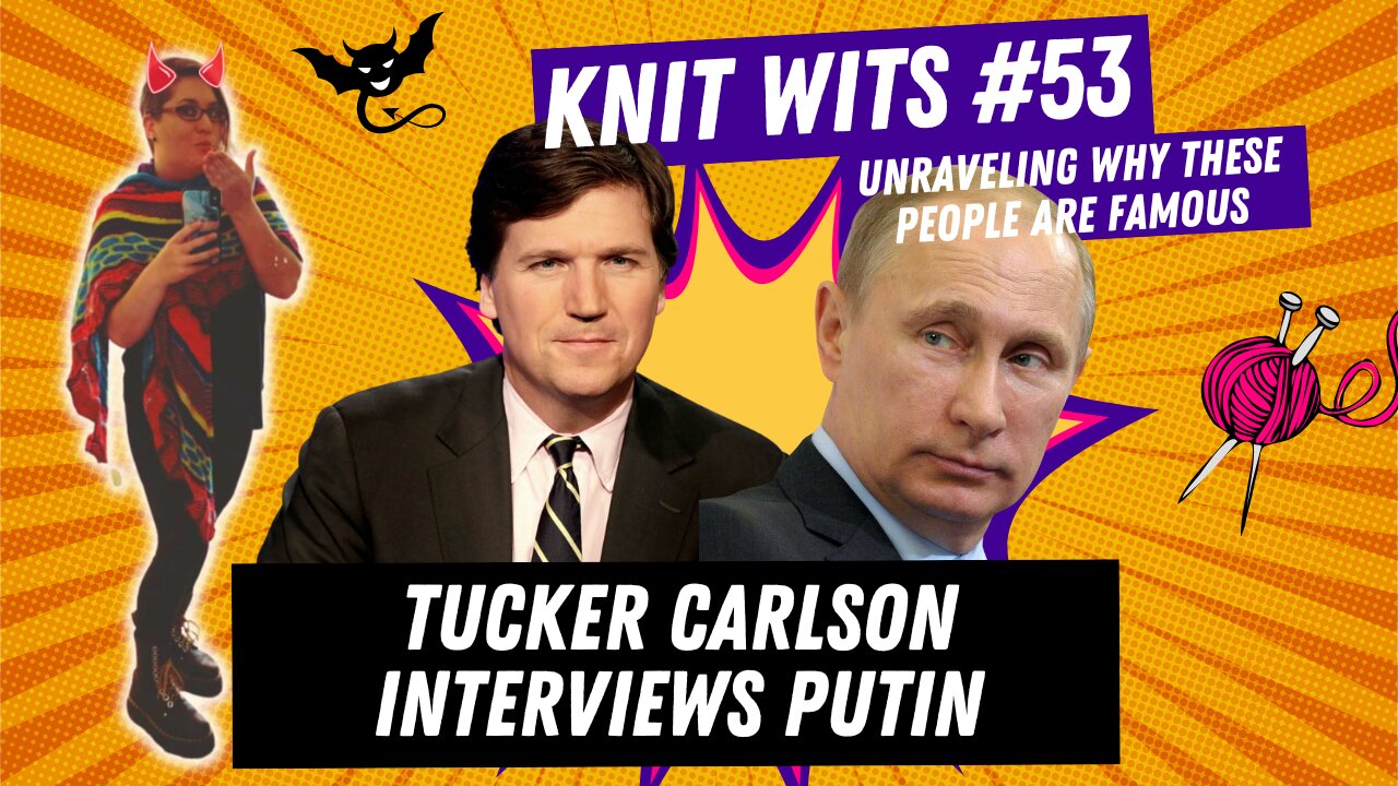 KNIT WITS #53: Tucker Carlson interview Vladimir Putin