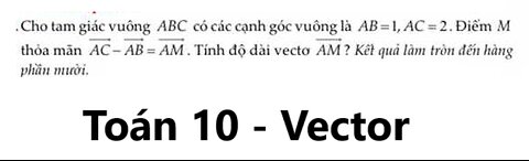 Toán 10: Cho tam giác vuông ABC có các cạnh góc vuông là AB=1, AC=2. Điểm M thỏa mãn vector AC-AB=AM