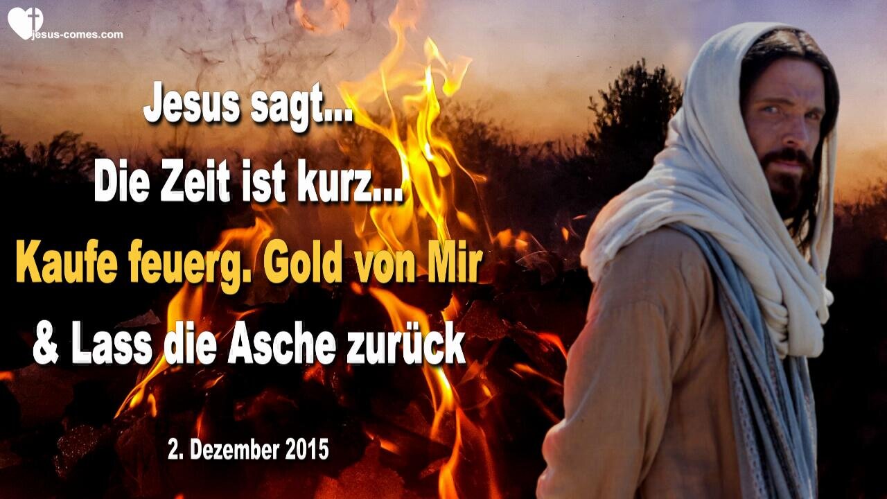 02.12.2015 ❤️ Jesus sagt... Die Zeit ist kurz!... Kaufe feuergeläutertes Gold von Mir und lass die Asche zurück