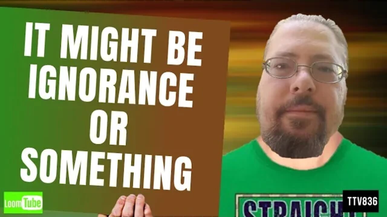 IT MIGHT BE IGNORANCE OR SOMETHING - 040620 TTV836