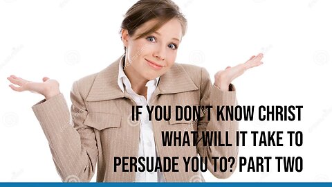 If You Don’t Know Christ What Will It Take To Persuade You To? Part Two