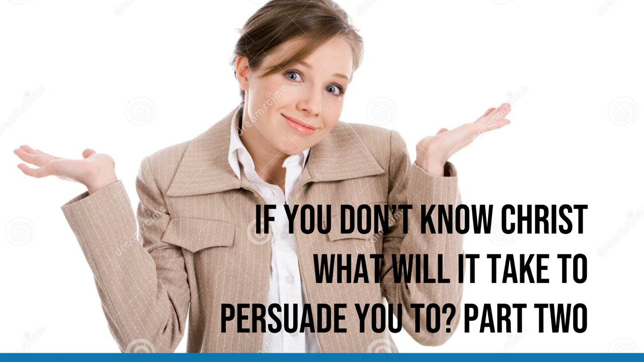 If You Don’t Know Christ What Will It Take To Persuade You To? Part Two