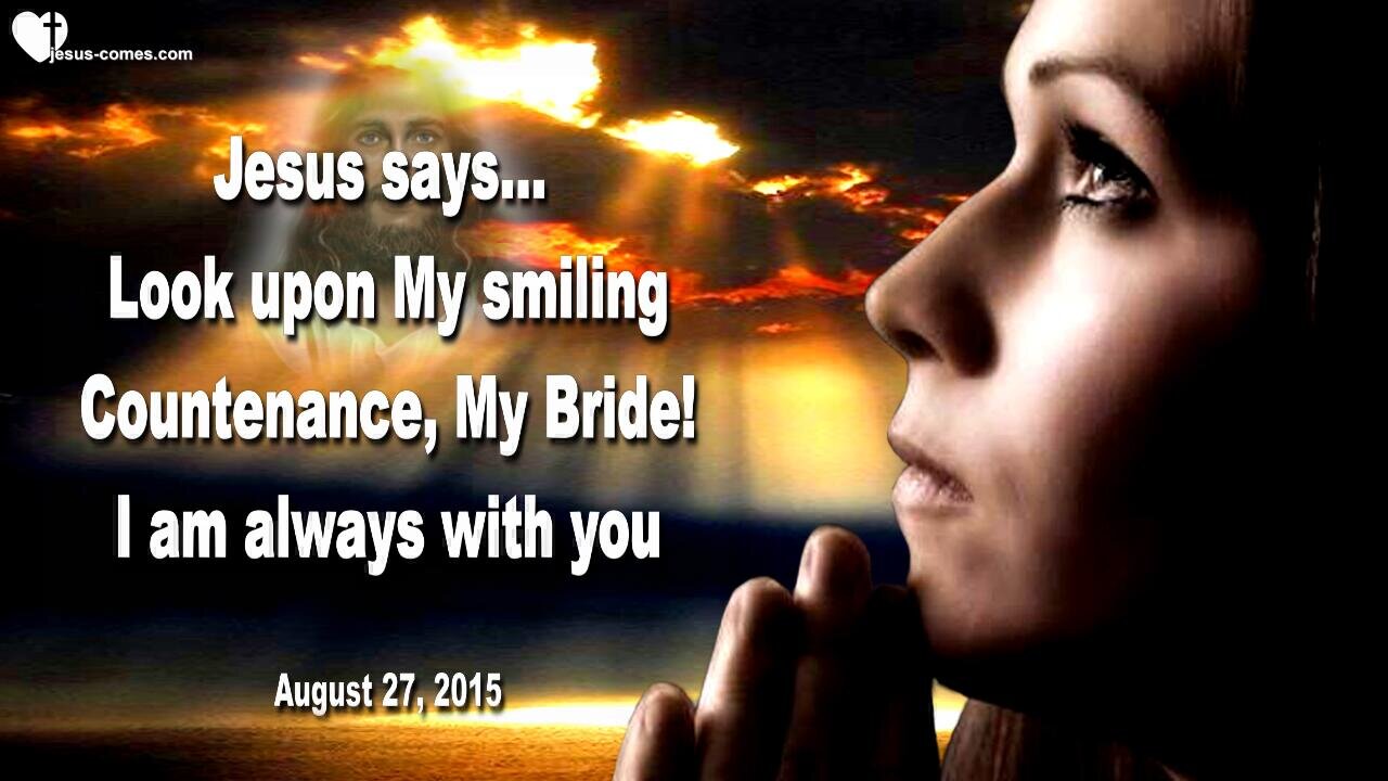 Aug 27, 2015 ❤️ Jesus says... Look upon My smiling Countenance, My Bride !... I am always with you