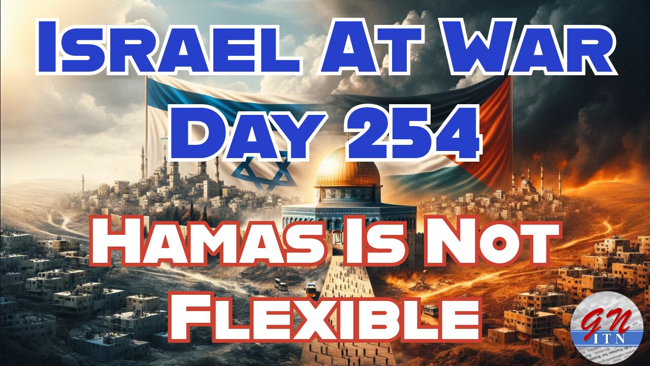 GNITN Special Edition Israel At War Day 254: Hamas Is Not Flexible