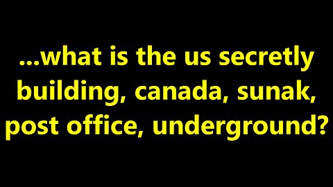 ...what is the us secretly building, canada, sunak, post office, underground?