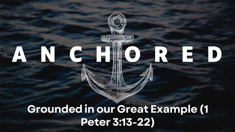 Anchored #10 - Grounded in our Great Example (1 Pet 3:13-22)