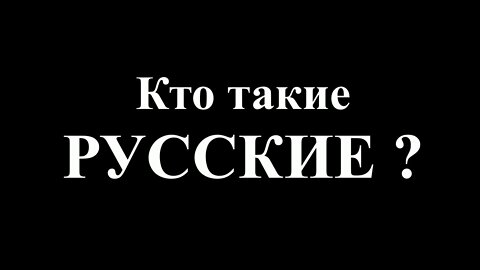 КТО ТАКИЕ РУССКИЕ ?