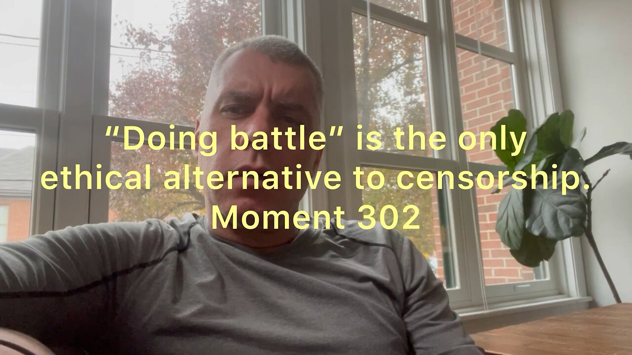 “Doing battle” is the only ethical alternative to censorship. Moment 302