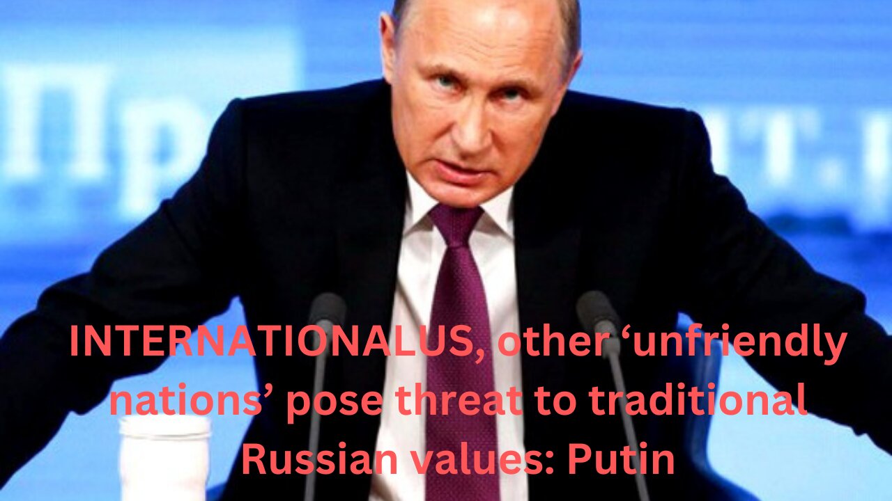 INTERNATIONALUS, other ‘unfriendly nations’ pose threat to traditional Russian values: Putin