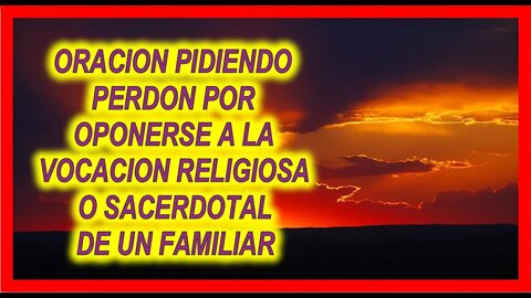 ORACION PIDIENDO PERDON POR OPONERSE A LA VOCACION RELIGIOSA O SACERDOTAL DE UN FAMILIAR