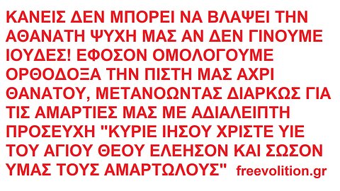 ΚΑΝΕΙΣ ΔΕΝ ΜΠΟΡΕΙ ΝΑ ΒΛΑΨΕΙ ΤΗΝ ΑΘΑΝΑΤΗ ΨΥΧΗ ΜΑΣ ΑΝ ΔΕΝ ΓΙΝΟΥΜΕ ΙΟΥΔΕΣ! ΕΦΟΣΟΝ ΟΜΟΛΟΓΟΥΜΕ ΟΡΘΟΔΟΞΑ ΤΗΝ ΠΙΣΤΗ ΜΑΣ ΑΧΡΙ ΘΑΝΑΤΟΥ