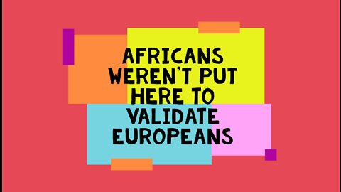 Africans Weren't Put Here To Validate Europeans