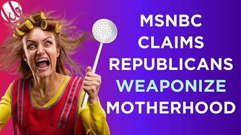 MSNBC claims that Republicans are weaponizing motherhood because they want to destroy the family