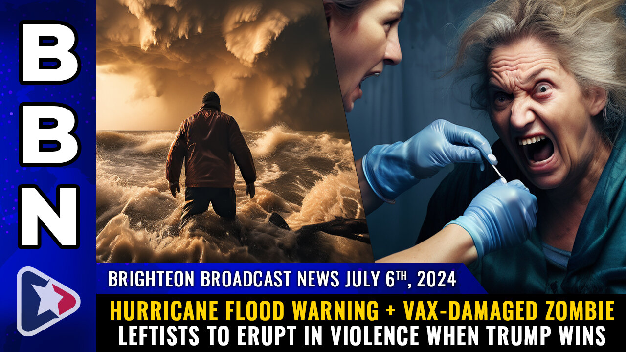 BBN, July 6, 2024 – Hurricane FLOOD warning + Vax-damaged zombie leftists...