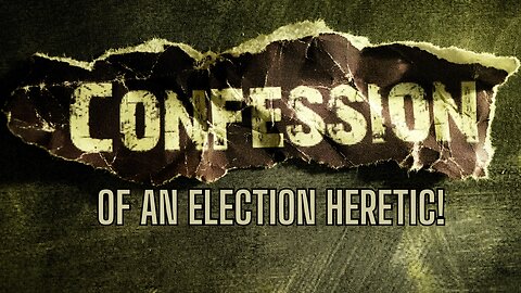 Confessions Of An Election Heretic - What I Learned - What We Need To Do!