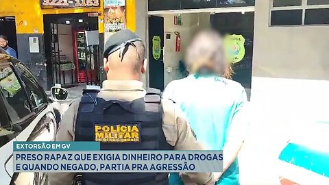 Extorsão em GV: Preso rapaz que exigia dinheiro para drogas e quando negado, partia pra agressão.