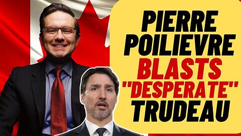 POILIEVRE BLASTS "DESPERATE" TRUDEAU