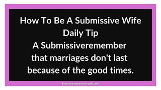 A Submissive Wife should remember that marriages don't last because of the good times