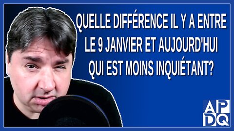 Quelle différence il y a entre le 9 janvier et aujourd'hui qui est moins inquiétant.