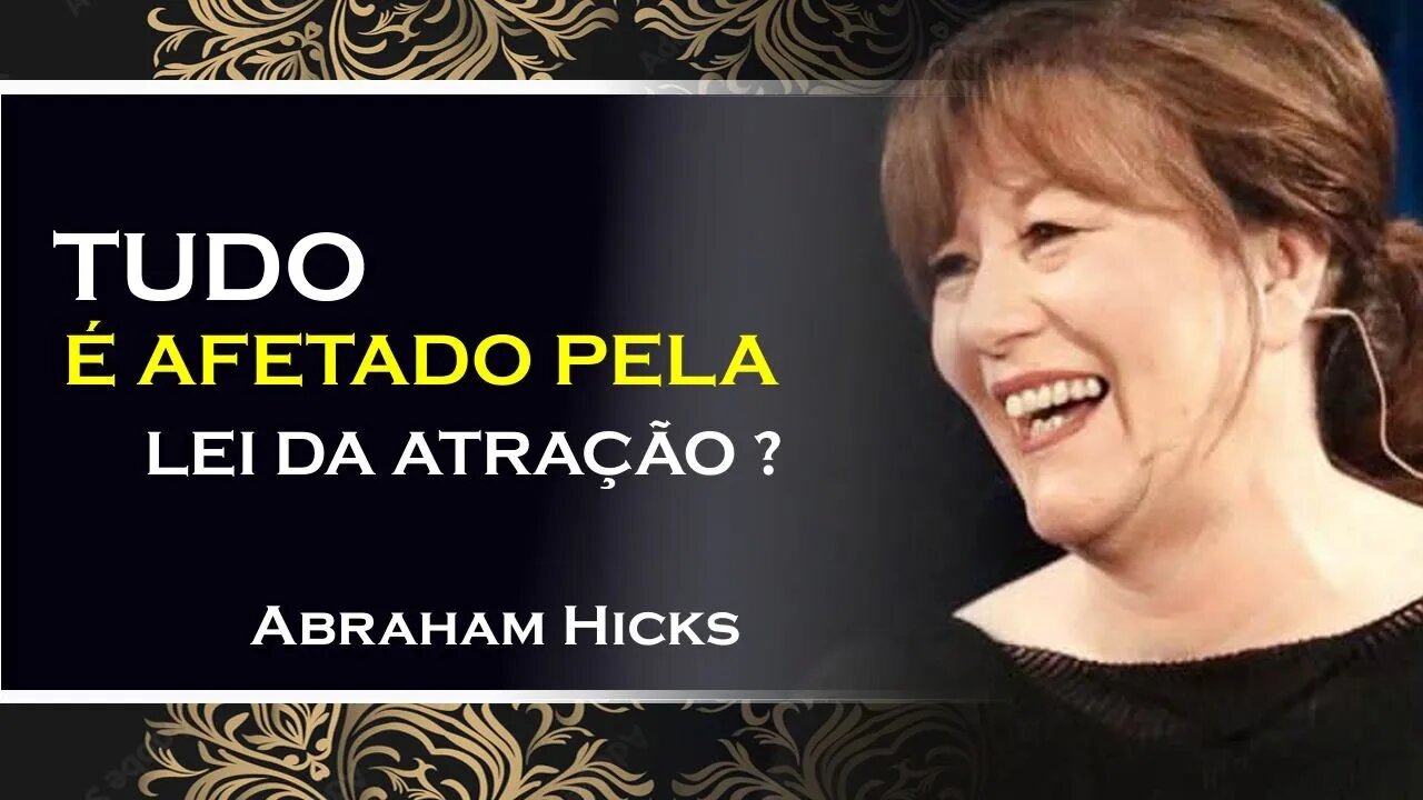 TUDO É AFETADO PELA LEI DA ATRAÇÃO, ABRAHAM HICKS