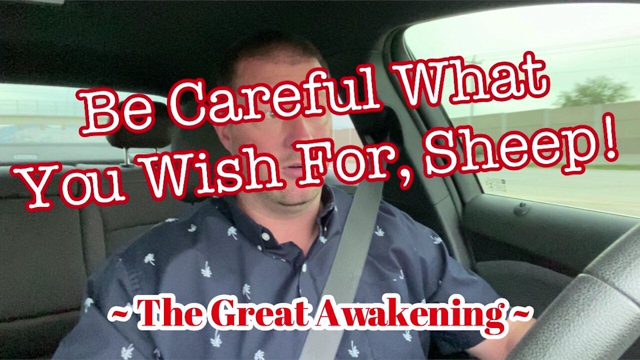 Be Careful What You Wish For, Sheep! ~ The Great Awakening ~