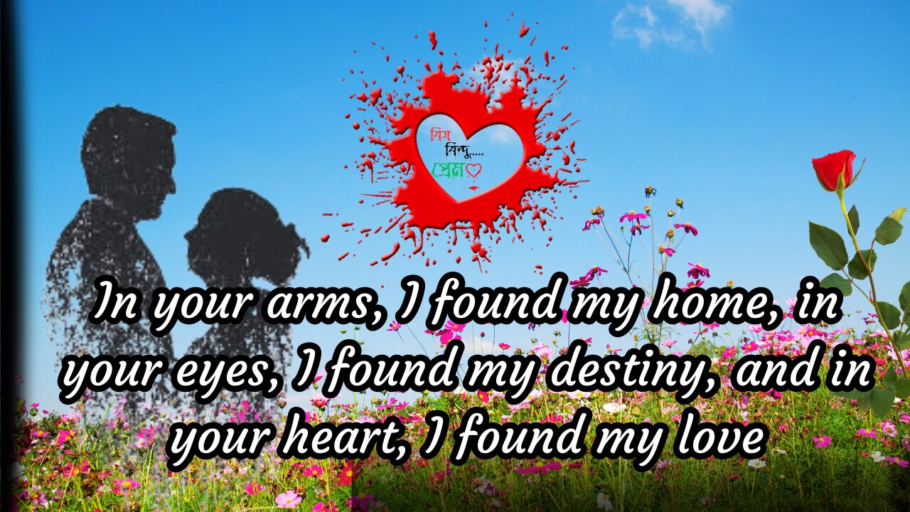 In your arms, I found my home, in your eyes, I found my destiny, and in your heart, I found my love